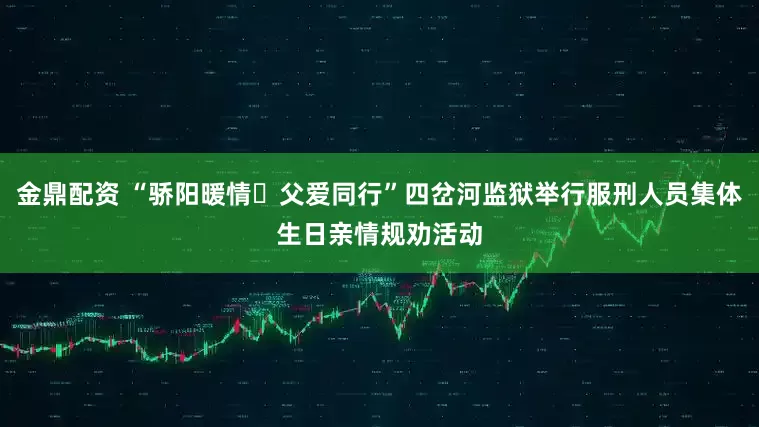金鼎配资 “骄阳暖情・父爱同行”四岔河监狱举行服刑人员集体生日亲情规劝活动