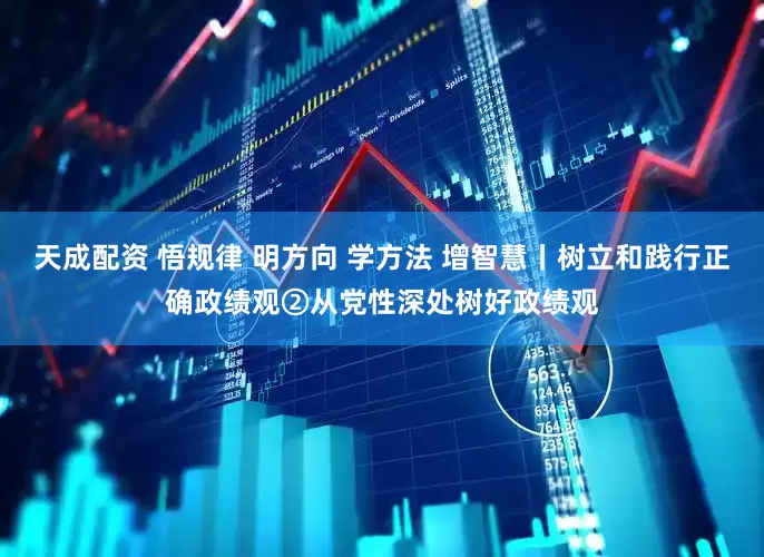 天成配资 悟规律 明方向 学方法 增智慧丨树立和践行正确政绩观②从党性深处树好政绩观
