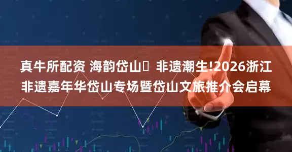 真牛所配资 海韵岱山・非遗潮生!2026浙江非遗嘉年华岱山专场暨岱山文旅推介会启幕