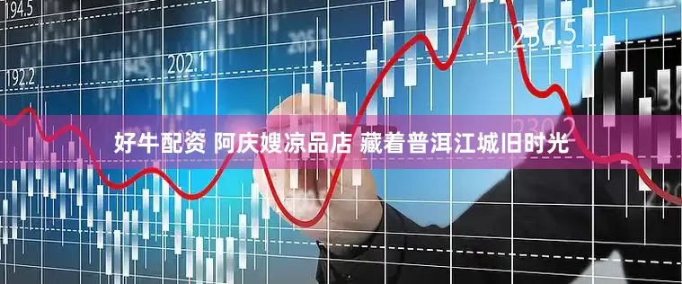 好牛配资 阿庆嫂凉品店 藏着普洱江城旧时光