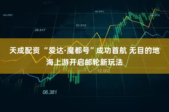 天成配资 “爱达·魔都号”成功首航 无目的地海上游开启邮轮新玩法